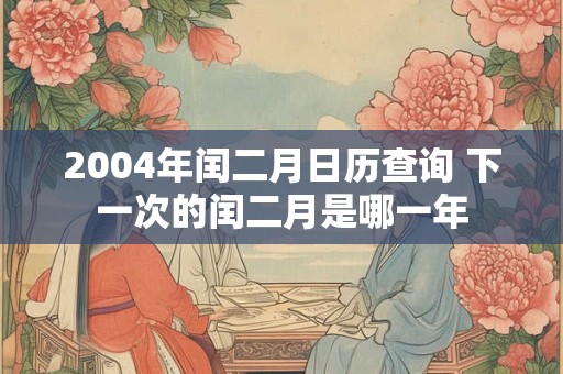 2004年闰二月日历查询 下一次的闰二月是哪一年