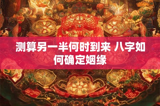 测算另一半何时到来 八字如何确定姻缘