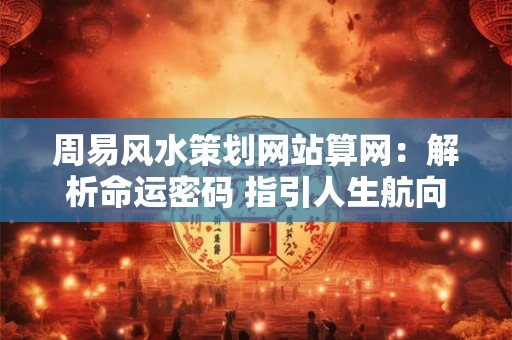 周易风水策划网站算网：解析命运密码 指引人生航向