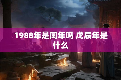 1988年是闰年吗 戊辰年是什么