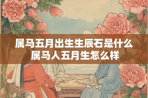 属马五月出生生辰石是什么 属马人五月生怎么样