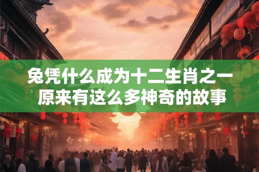 兔凭什么成为十二生肖之一 原来有这么多神奇的故事！