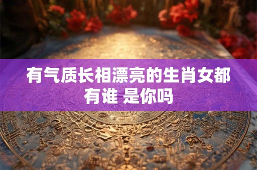 有气质长相漂亮的生肖女都有谁 是你吗
