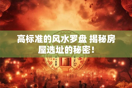 高标准的风水罗盘 揭秘房屋选址的秘密！