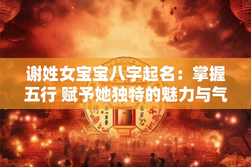 谢姓女宝宝八字起名：掌握五行 赋予她独特的魅力与气质！