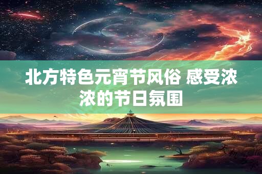 北方特色元宵节风俗 感受浓浓的节日氛围