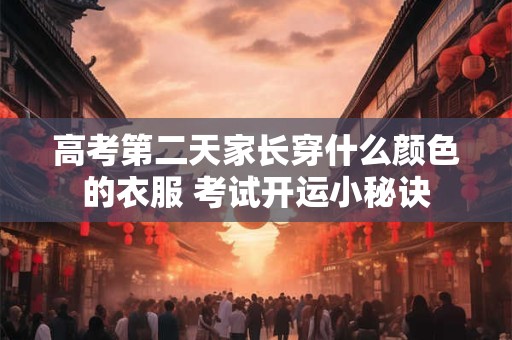 高考第二天家长穿什么颜色的衣服 考试开运小秘诀