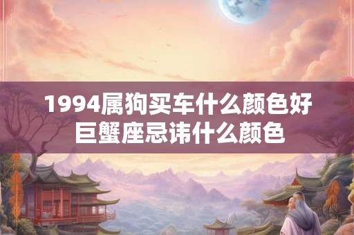 1994属狗买车什么颜色好 巨蟹座忌讳什么颜色