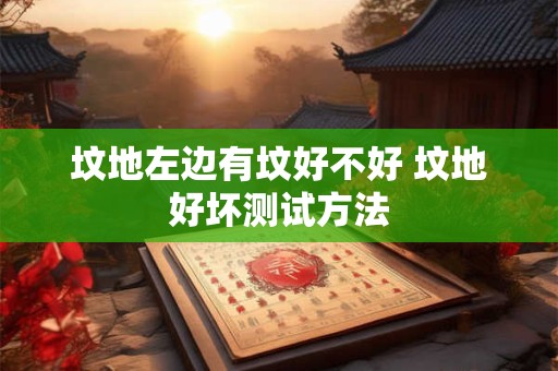 详细阅读:坟地左边有坟好不好 坟地好坏测试方法 坟地左边有坟好不好 坟地好坏测试方法