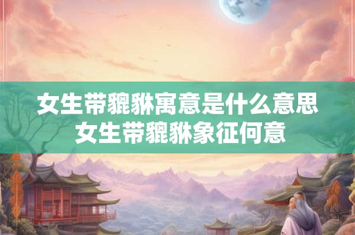 女生带貔貅寓意是什么意思 女生带貔貅象征何意