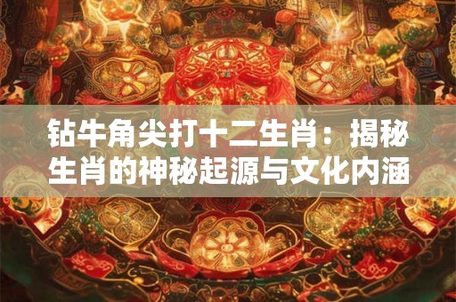 钻牛角尖打十二生肖：揭秘生肖的神秘起源与文化内涵
