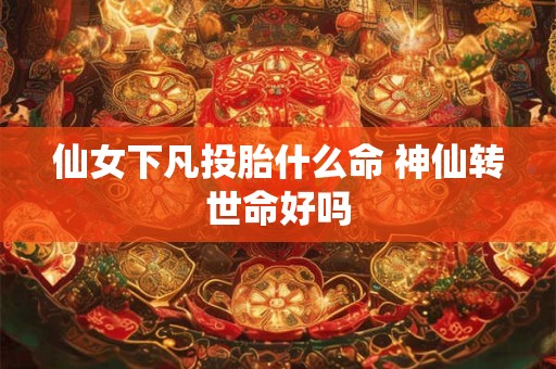 仙女下凡投胎什么命 神仙转世命好吗