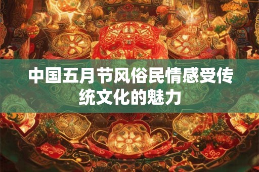 中国五月节风俗民情感受传统文化的魅力