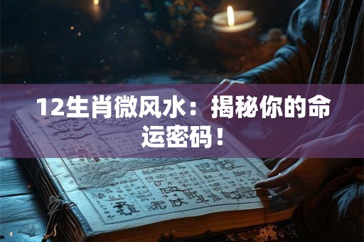 12生肖微风水：揭秘你的命运密码！