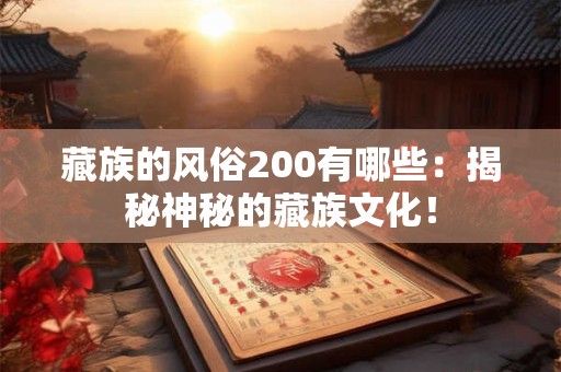 藏族的风俗200有哪些：揭秘神秘的藏族文化！