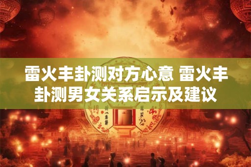 雷火丰卦测对方心意 雷火丰卦测男女关系启示及建议
