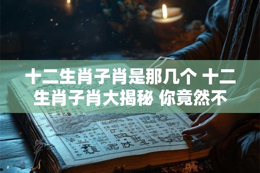 十二生肖子肖是那几个 十二生肖子肖大揭秘 你竟然不知道