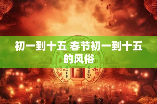 初一到十五 春节初一到十五的风俗