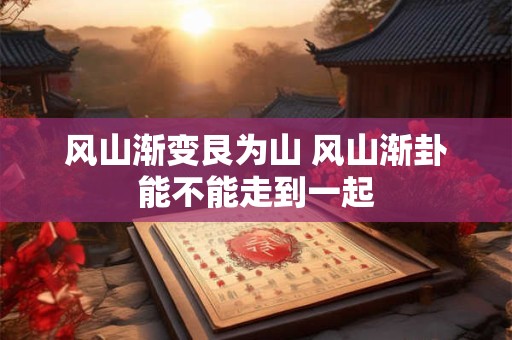 风山渐变艮为山 风山渐卦能不能走到一起