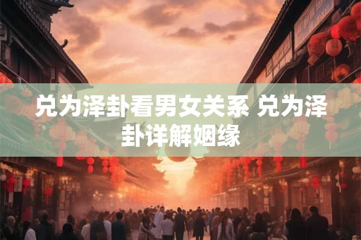 兑为泽卦看男女关系 兑为泽卦详解姻缘