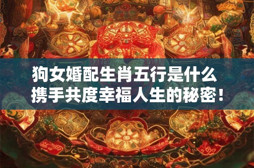 狗女婚配生肖五行是什么 携手共度幸福人生的秘密！