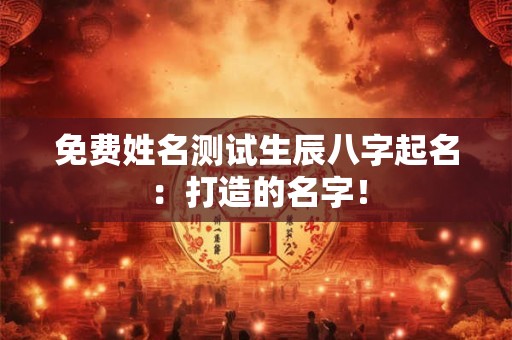 免费姓名测试生辰八字起名：打造的名字！