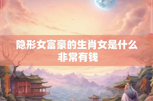 隐形女富豪的生肖女是什么 非常有钱