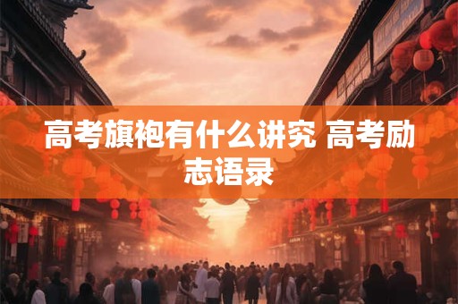 高考旗袍有什么讲究 高考励志语录