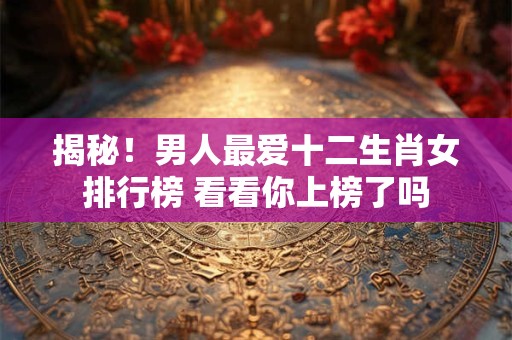 揭秘！男人最爱十二生肖女排行榜 看看你上榜了吗