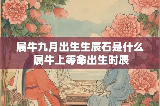 属牛九月出生生辰石是什么 属牛上等命出生时辰