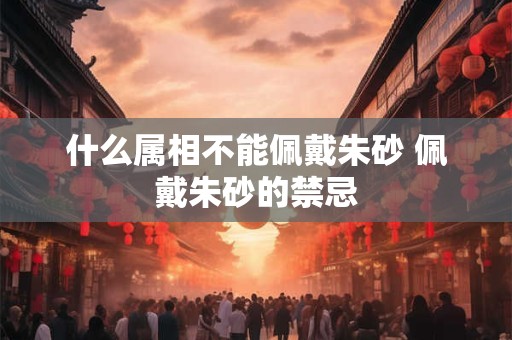 什么属相不能佩戴朱砂 佩戴朱砂的禁忌