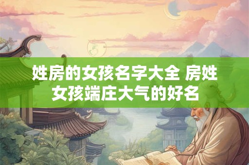 姓房的女孩名字大全 房姓女孩端庄大气的好名