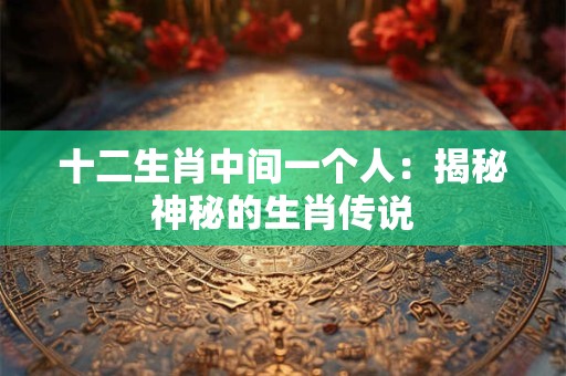 十二生肖中间一个人：揭秘神秘的生肖传说