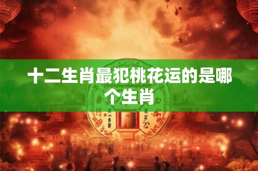 十二生肖最犯桃花运的是哪个生肖