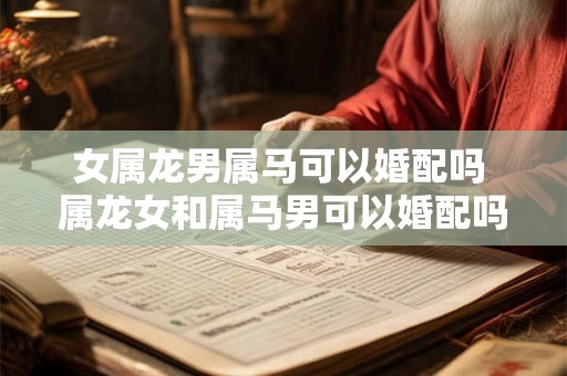女属龙男属马可以婚配吗 属龙女和属马男可以婚配吗