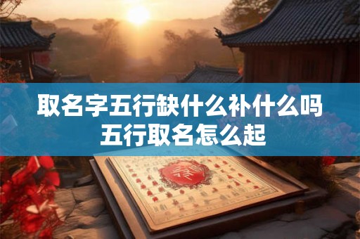 取名字五行缺什么补什么吗 五行取名怎么起