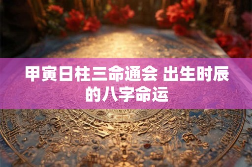 甲寅日柱三命通会 出生时辰的八字命运
