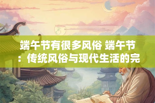 端午节有很多风俗 端午节：传统风俗与现代生活的完美融合