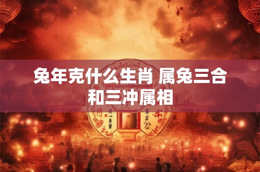 兔年克什么生肖 属兔三合和三冲属相