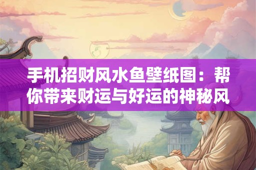 手机招财风水鱼壁纸图：帮你带来财运与好运的神秘风水鱼