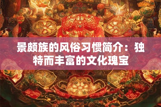 景颇族的风俗习惯简介：独特而丰富的文化瑰宝