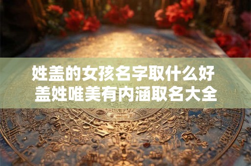 姓盖的女孩名字取什么好 盖姓唯美有内涵取名大全