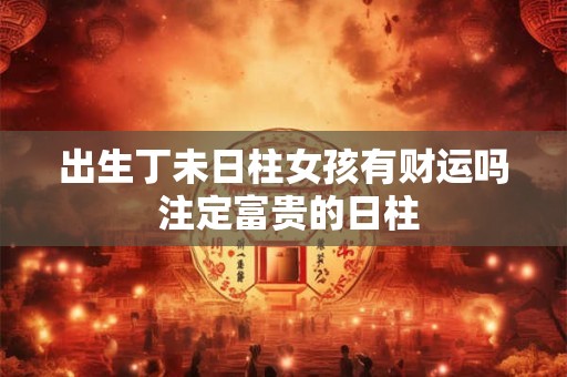 出生丁未日柱女孩有财运吗 注定富贵的日柱