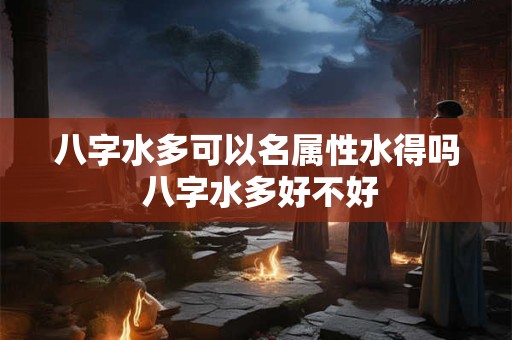 八字水多可以名属性水得吗 八字水多好不好