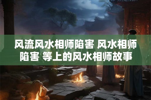 风流风水相师陷害 风水相师陷害 等上的风水相师故事
