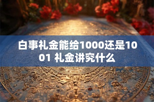 白事礼金能给1000还是1001 礼金讲究什么
