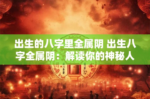 出生的八字里全属阴 出生八字全属阴：解读你的神秘人生密码