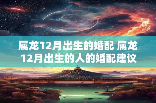 属龙12月出生的婚配 属龙12月出生的人的婚配建议