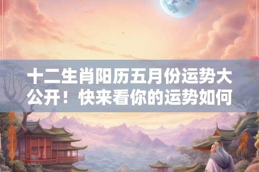 十二生肖阳历五月份运势大公开！快来看你的运势如何