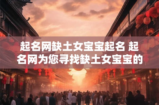 起名网缺土女宝宝起名 起名网为您寻找缺土女宝宝的完美名字